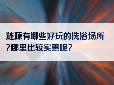 涟源有哪些好玩的洗浴场所？哪里比较实惠呢？