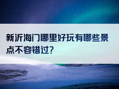 新沂海门哪里好玩有哪些景点不容错过？