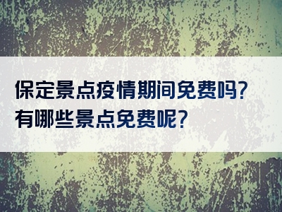 保定景点疫情期间免费吗？有哪些景点免费呢？