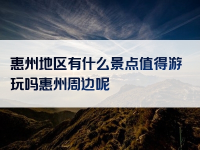 惠州地区有什么景点值得游玩吗惠州周边呢