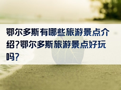 鄂尔多斯有哪些旅游景点介绍？鄂尔多斯旅游景点好玩吗？