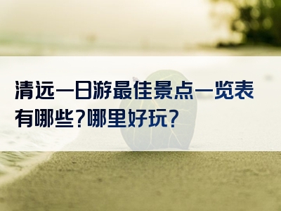 清远一日游最佳景点一览表有哪些？哪里好玩？