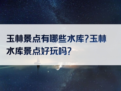 玉林景点有哪些水库？玉林水库景点好玩吗？
