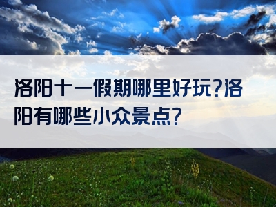 洛阳十一假期哪里好玩？洛阳有哪些小众景点？