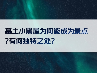 墓土小黑屋为何能成为景点？有何独特之处？