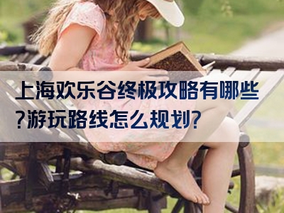 上海欢乐谷终极攻略有哪些？游玩路线怎么规划？