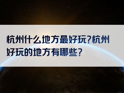 杭州什么地方最好玩？杭州好玩的地方有哪些？