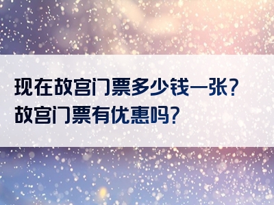 现在故宫门票多少钱一张？故宫门票有优惠吗？