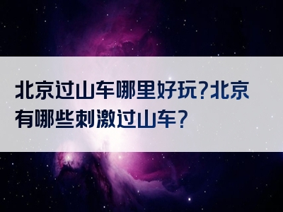 北京过山车哪里好玩？北京有哪些刺激过山车？