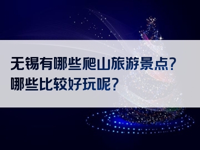 无锡有哪些爬山旅游景点？哪些比较好玩呢？
