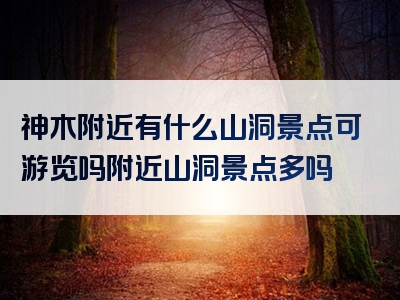 神木附近有什么山洞景点可游览吗附近山洞景点多吗