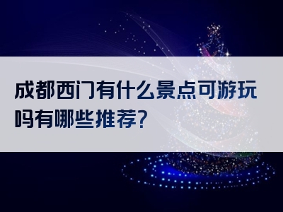 成都西门有什么景点可游玩吗有哪些推荐？