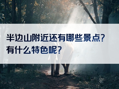 半边山附近还有哪些景点？有什么特色呢？