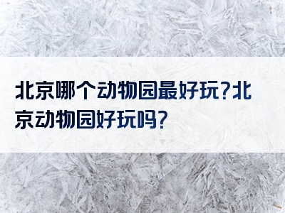 北京哪个动物园最好玩？北京动物园好玩吗？