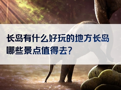 长岛有什么好玩的地方长岛哪些景点值得去？