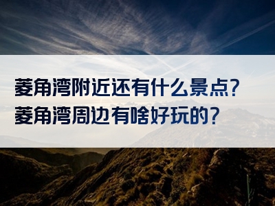 菱角湾附近还有什么景点？菱角湾周边有啥好玩的？