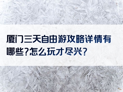 厦门三天自由游攻略详情有哪些？怎么玩才尽兴？