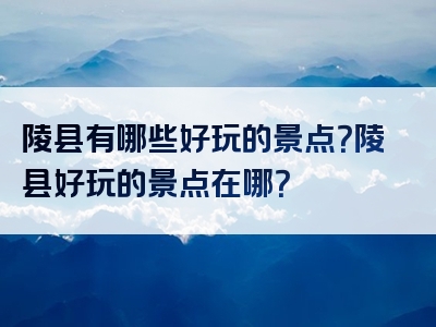 陵县有哪些好玩的景点？陵县好玩的景点在哪？
