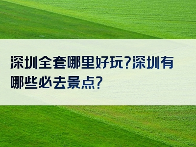 深圳全套哪里好玩？深圳有哪些必去景点？