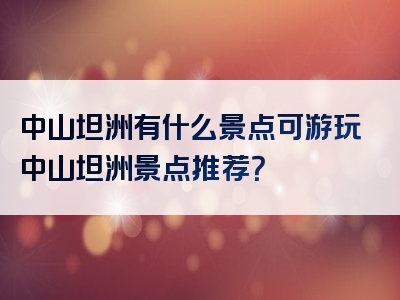 中山坦洲有什么景点可游玩中山坦洲景点推荐？