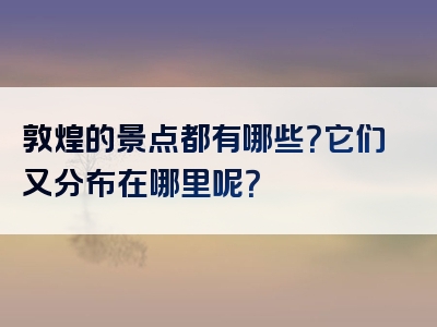 敦煌的景点都有哪些？它们又分布在哪里呢？