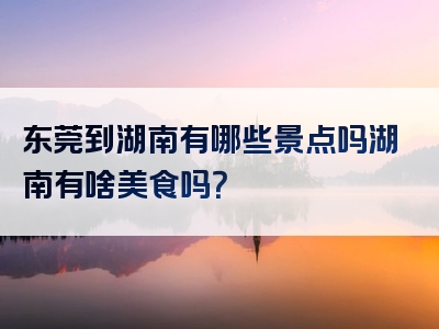 东莞到湖南有哪些景点吗湖南有啥美食吗？
