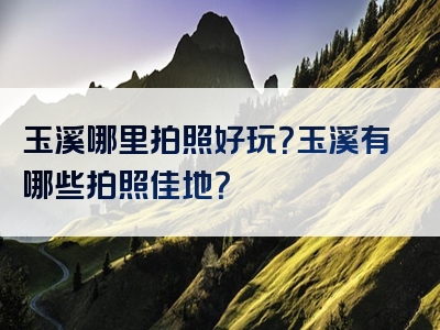 玉溪哪里拍照好玩？玉溪有哪些拍照佳地？