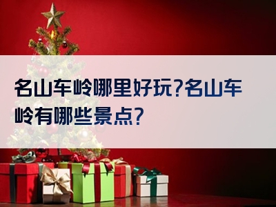名山车岭哪里好玩？名山车岭有哪些景点？