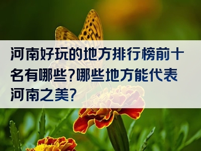 河南好玩的地方排行榜前十名有哪些？哪些地方能代表河南之美？