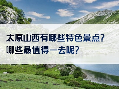 太原山西有哪些特色景点？哪些最值得一去呢？