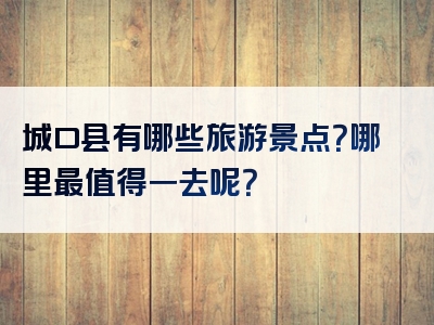 城口县有哪些旅游景点？哪里最值得一去呢？