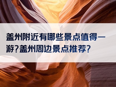 盖州附近有哪些景点值得一游？盖州周边景点推荐？
