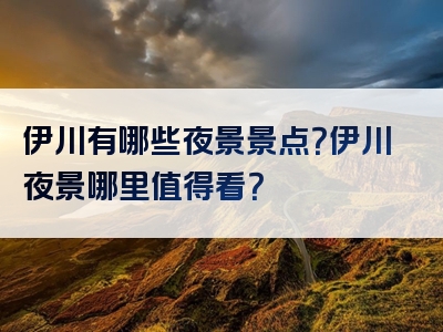 伊川有哪些夜景景点？伊川夜景哪里值得看？