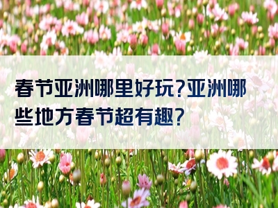 春节亚洲哪里好玩？亚洲哪些地方春节超有趣？