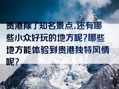 贵港除了知名景点，还有哪些小众好玩的地方呢？哪些地方能体验到贵港独特风情呢？