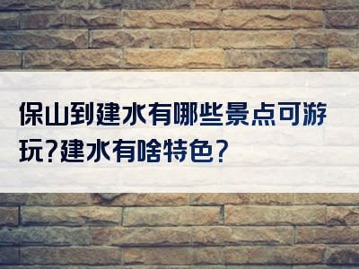保山到建水有哪些景点可游玩？建水有啥特色？