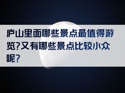 庐山里面哪些景点最值得游览？又有哪些景点比较小众呢？