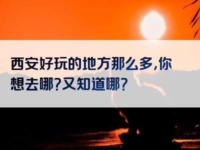 西安好玩的地方那么多，你想去哪？又知道哪？