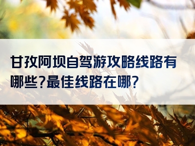 甘孜阿坝自驾游攻略线路有哪些？最佳线路在哪？