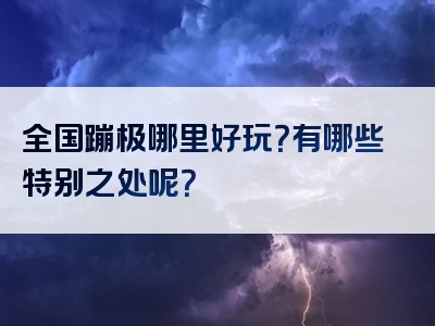 全国蹦极哪里好玩？有哪些特别之处呢？