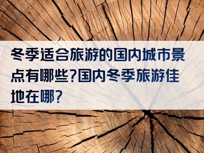 冬季适合旅游的国内城市景点有哪些？国内冬季旅游佳地在哪？