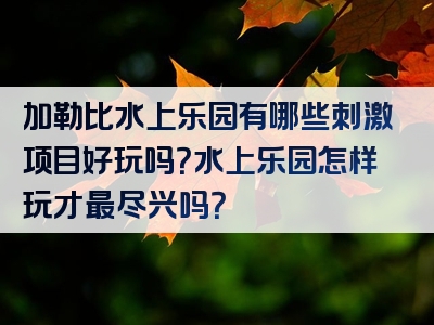 加勒比水上乐园有哪些刺激项目好玩吗？水上乐园怎样玩才最尽兴吗？