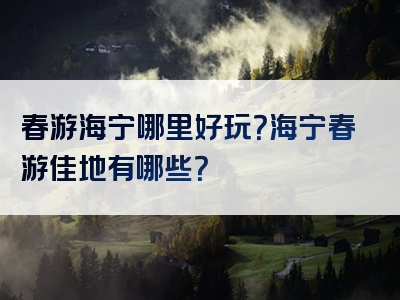 春游海宁哪里好玩？海宁春游佳地有哪些？