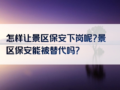 怎样让景区保安下岗呢？景区保安能被替代吗？