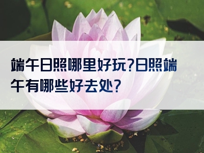 端午日照哪里好玩？日照端午有哪些好去处？