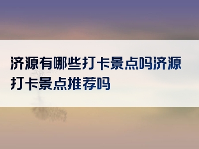 济源有哪些打卡景点吗济源打卡景点推荐吗