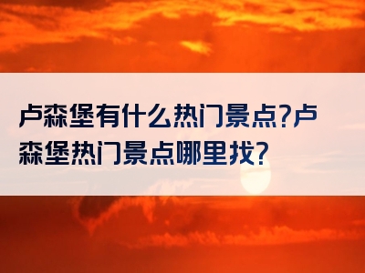 卢森堡有什么热门景点？卢森堡热门景点哪里找？