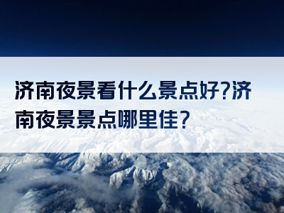 济南夜景看什么景点好？济南夜景景点哪里佳？
