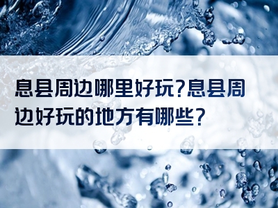 息县周边哪里好玩？息县周边好玩的地方有哪些？