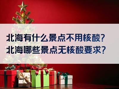 北海有什么景点不用核酸？北海哪些景点无核酸要求？